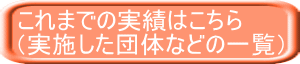 これまでの実績はこちら （実施した団体などの一覧）