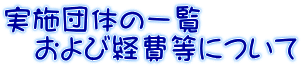 実施団体の一覧 　および経費等について